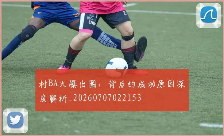 村BA火爆出圈,背后的成功原因深度解析_20260707022153