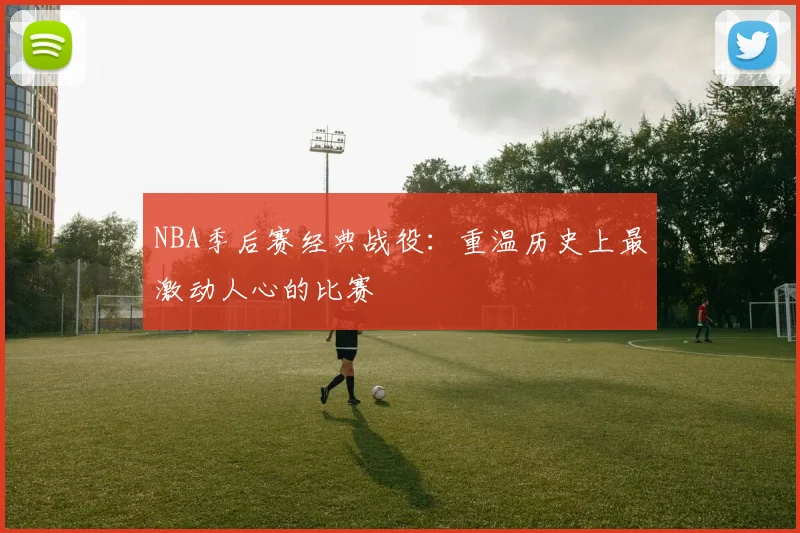 NBA季后赛经典战役:重温历史上最激动人心的比赛