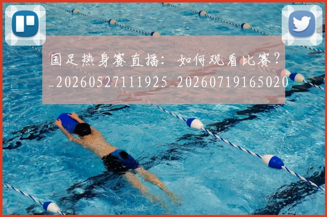 国足热身赛直播:如何观看比赛?_20260527111925_20260719165020