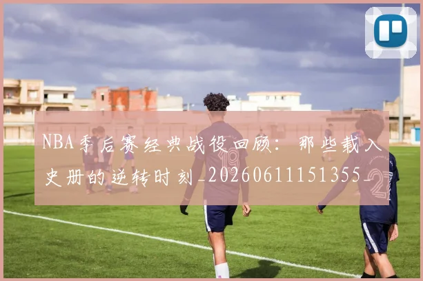 NBA季后赛经典战役回顾：那些载入史册的逆转时刻_20260611151355_20260702194805