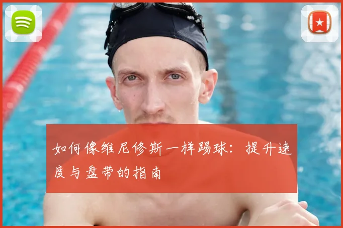 如何像维尼修斯一样踢球：提升速度与盘带的指南