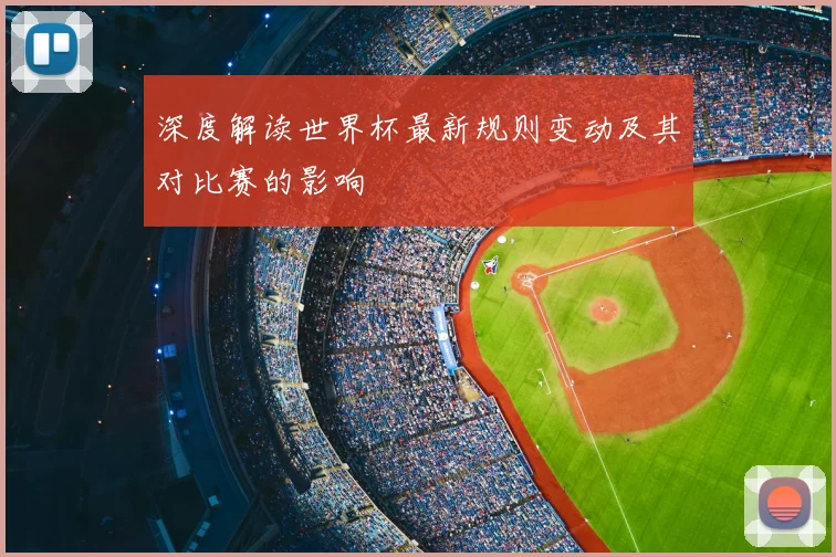 深度解读世界杯最新规则变动及其对比赛的影响