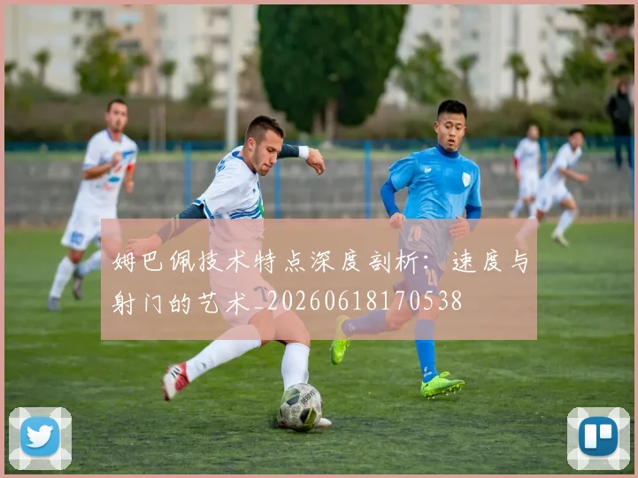 姆巴佩技术特点深度剖析:速度与射门的艺术_20260618170538