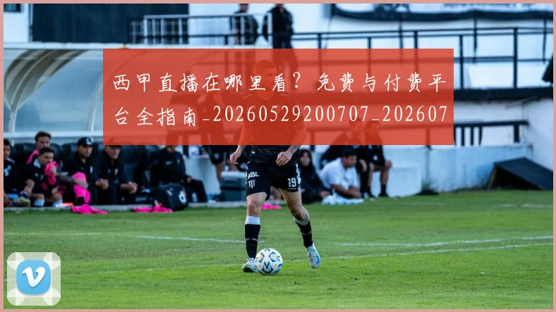 西甲直播在哪里看?免费与付费平台全指南_20260529200707_20260710012547