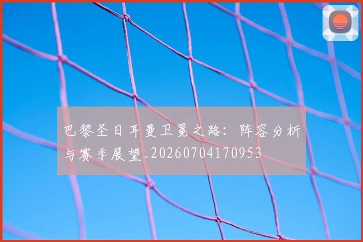 巴黎圣日耳曼卫冕之路:阵容分析与赛季展望_20260704170953