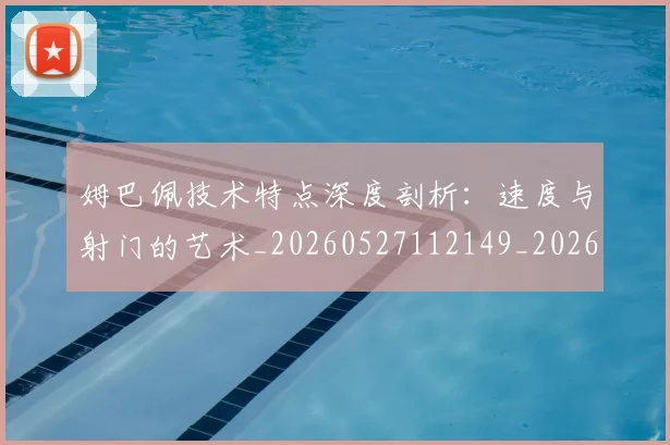姆巴佩技术特点深度剖析:速度与射门的艺术_20260527112149_20260703231710