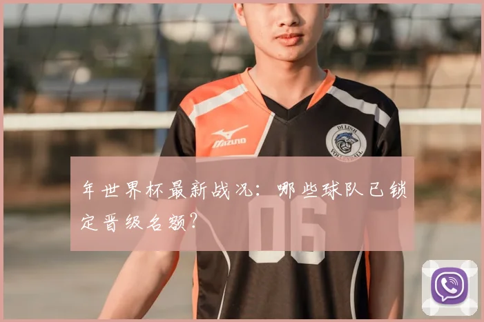 年世界杯最新战况：哪些球队已锁定晋级名额？