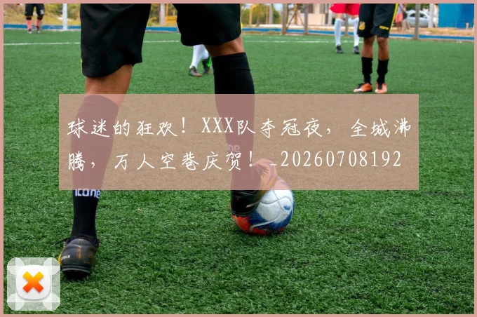 球迷的狂欢！XXX队夺冠夜，全城沸腾，万人空巷庆贺！_20260708192505