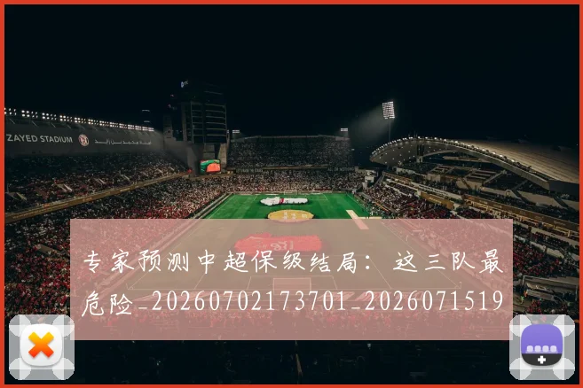 专家预测中超保级结局：这三队最危险_20260702173701_20260715190247