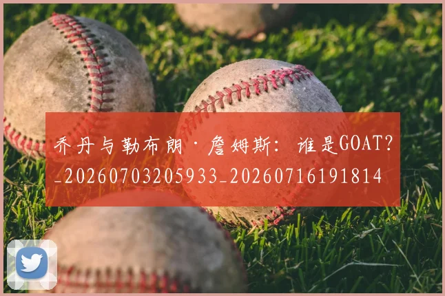 乔丹与勒布朗·詹姆斯:谁是GOAT?_20260703205933_20260716191814