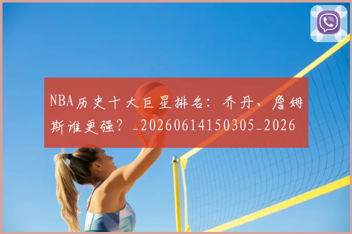 NBA历史十大巨星排名:乔丹、詹姆斯谁更强?_20260614150305_20260701215427