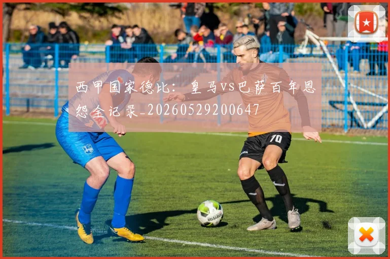 西甲国家德比:皇马vs巴萨百年恩怨全记录_20260529200647