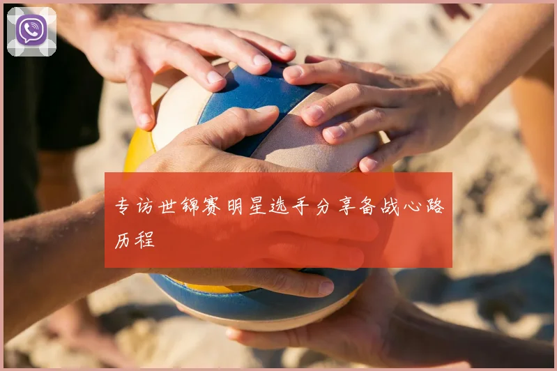 专访世锦赛明星选手分享备战心路历程