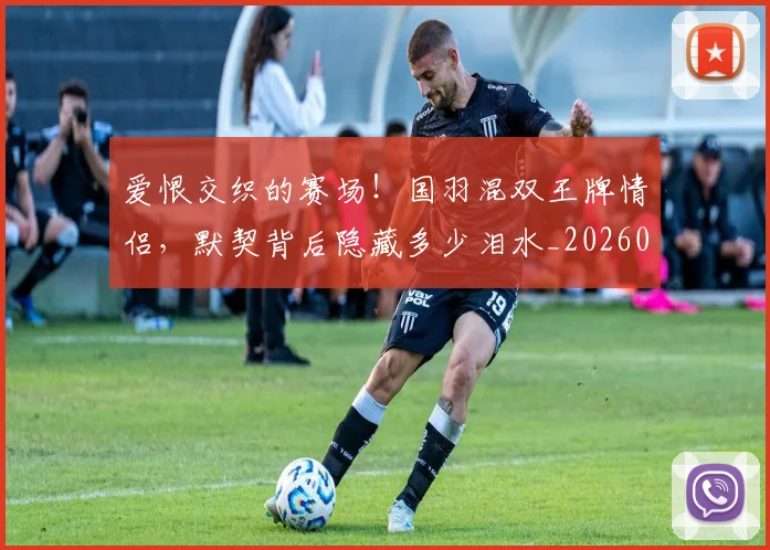 爱恨交织的赛场!国羽混双王牌情侣,默契背后隐藏多少泪水_20260802155726