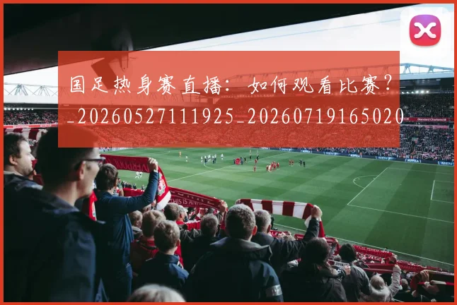 国足热身赛直播:如何观看比赛?_20260527111925_20260719165020
