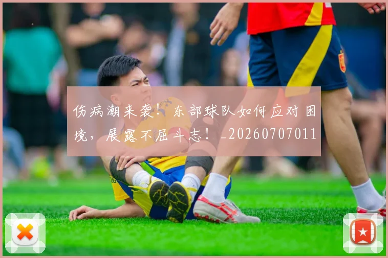 伤病潮来袭!东部球队如何应对困境,展露不屈斗志!_20260707011726_20260718003317