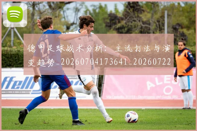 德甲足球战术分析：主流打法与演变趋势_20260704173641_20260722162528