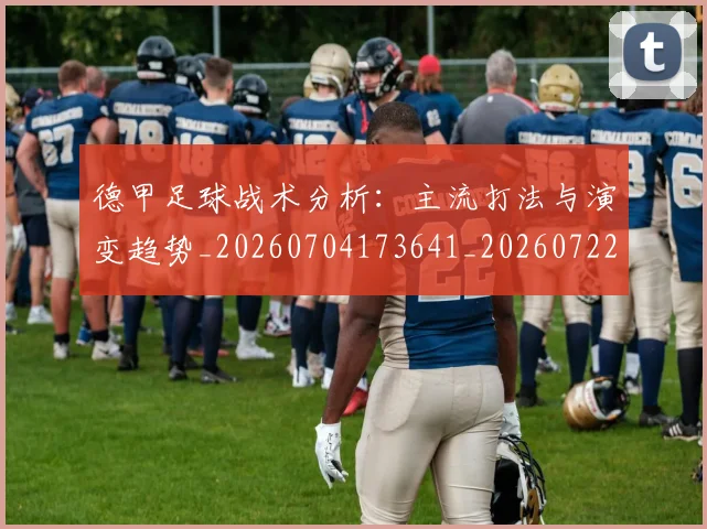 德甲足球战术分析:主流打法与演变趋势_20260704173641_20260722162528