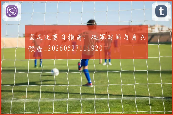 国足比赛日指南:观赛时间与看点预告_20260527111920