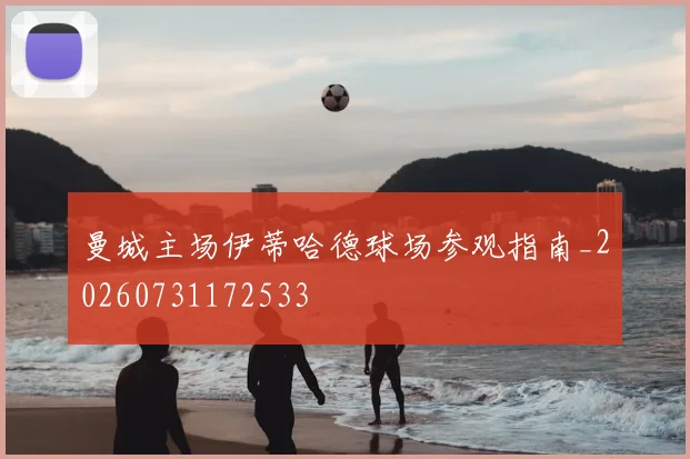 曼城主场伊蒂哈德球场参观指南_20260731172533