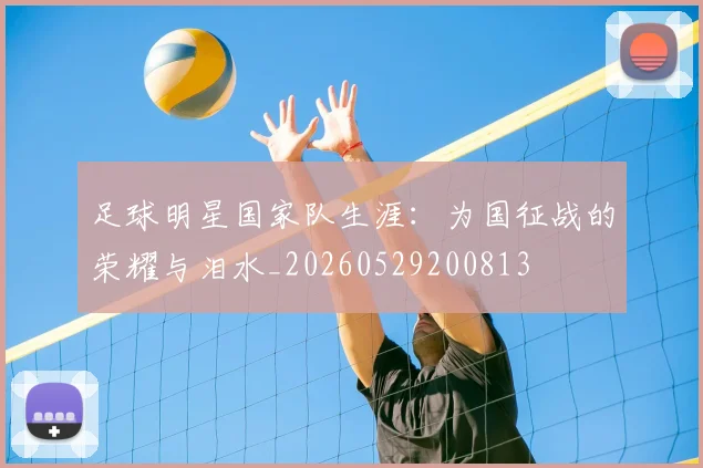 足球明星国家队生涯：为国征战的荣耀与泪水_20260529200813