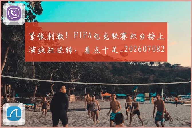 紧张刺激！FIFA电竞联赛积分榜上演疯狂逆转，看点十足_20260708201100