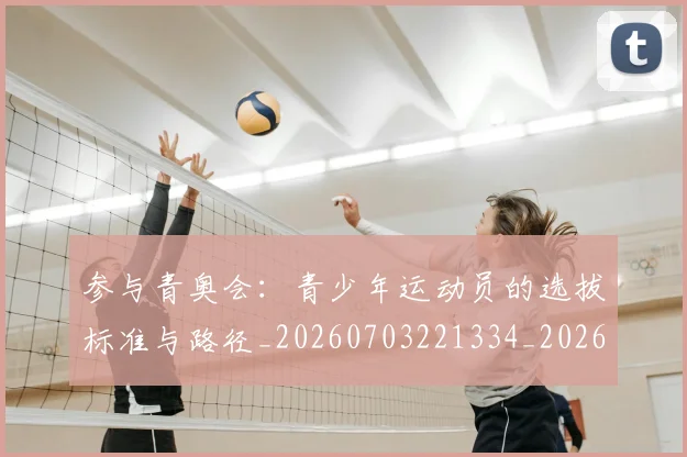 参与青奥会:青少年运动员的选拔标准与路径_20260703221334_20260718205204