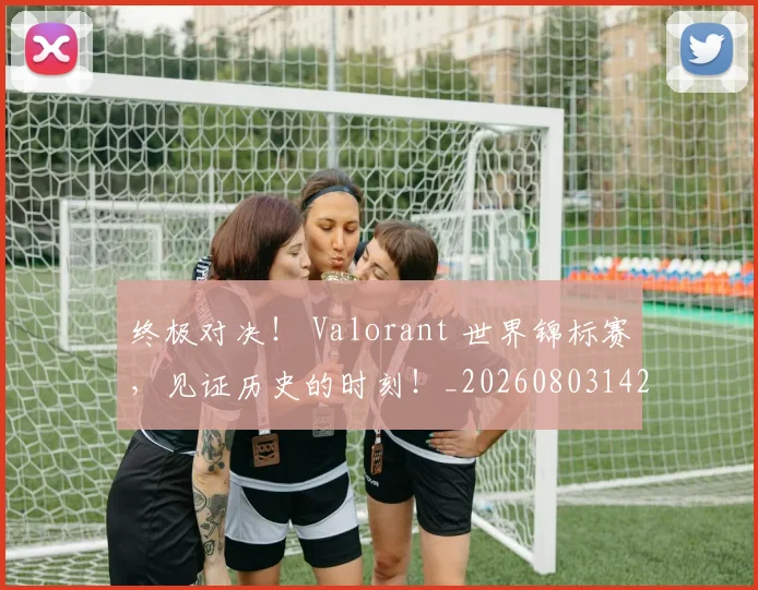 终极对决！ Valorant 世界锦标赛，见证历史的时刻！_20260803142447