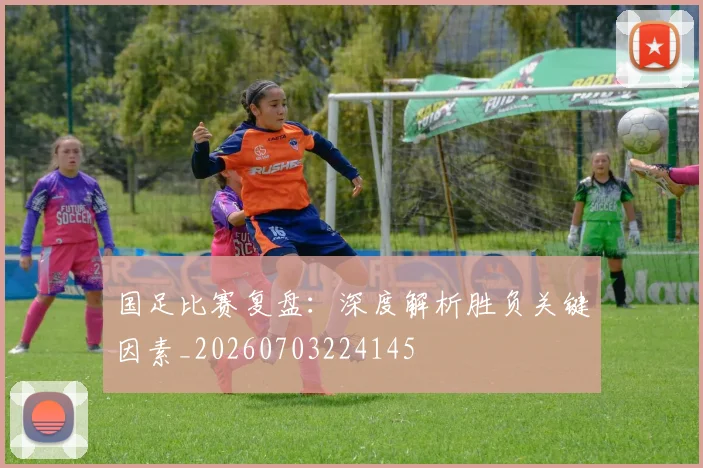 国足比赛复盘:深度解析胜负关键因素_20260703224145