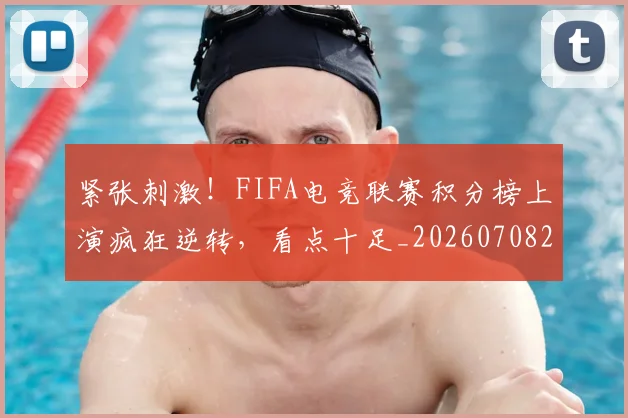 紧张刺激!FIFA电竞联赛积分榜上演疯狂逆转,看点十足_20260708201100