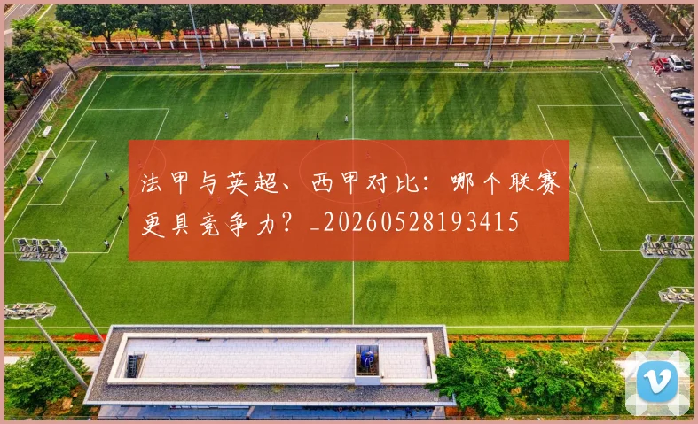 法甲与英超、西甲对比:哪个联赛更具竞争力?_20260528193415