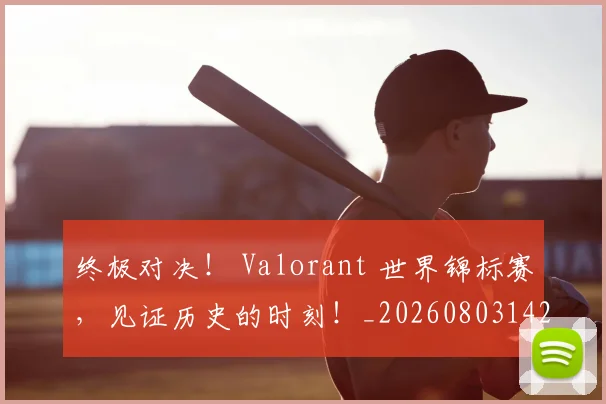 终极对决! Valorant 世界锦标赛,见证历史的时刻!_20260803142447