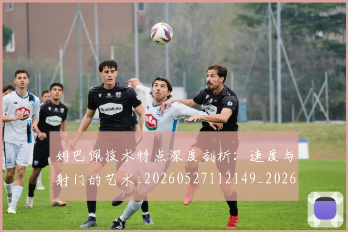 姆巴佩技术特点深度剖析:速度与射门的艺术_20260527112149_20260703231710