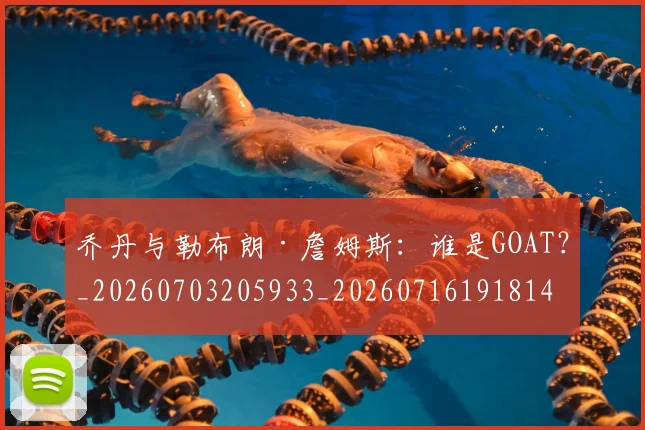 乔丹与勒布朗·詹姆斯:谁是GOAT?_20260703205933_20260716191814