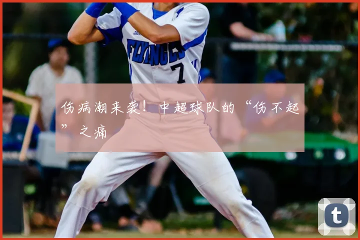 伤病潮来袭！中超球队的“伤不起”之痛