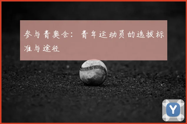 参与青奥会:青年运动员的选拔标准与途径