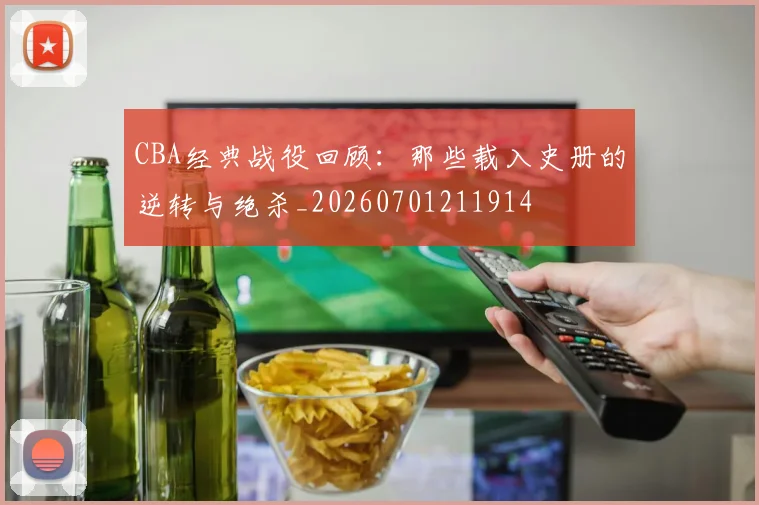 CBA经典战役回顾：那些载入史册的逆转与绝杀_20260701211914