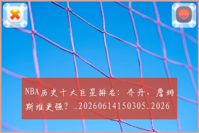 NBA历史十大巨星排名:乔丹、詹姆斯谁更强?_20260614150305_20260701215427