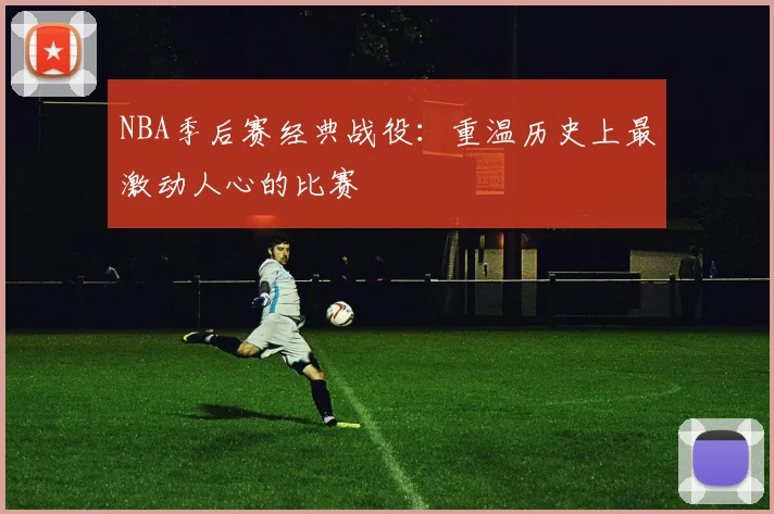 NBA季后赛经典战役:重温历史上最激动人心的比赛