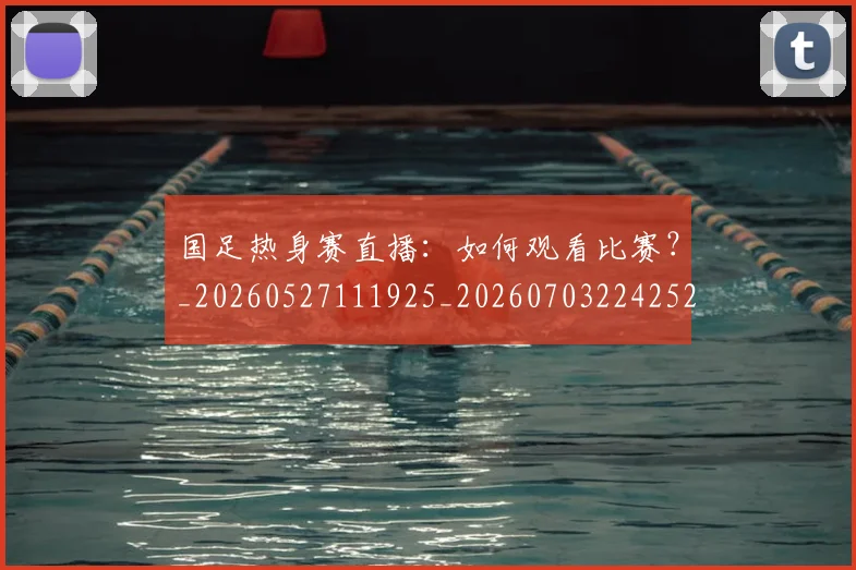 国足热身赛直播:如何观看比赛?_20260527111925_20260703224252_20260719165021