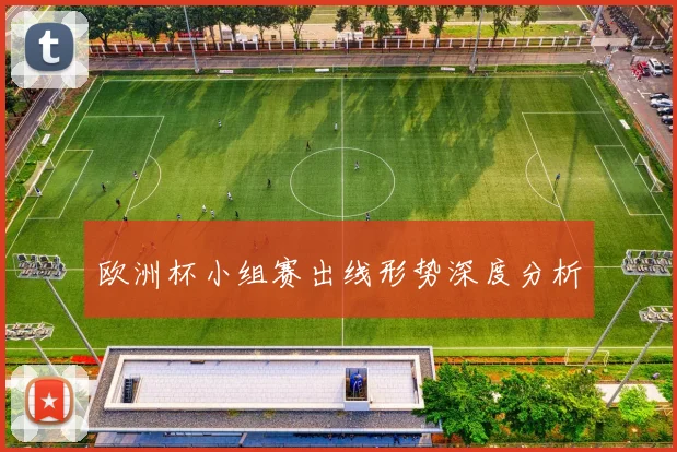 欧洲杯小组赛出线形势深度分析