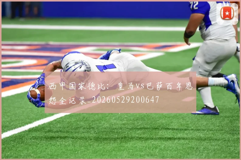 西甲国家德比:皇马vs巴萨百年恩怨全记录_20260529200647