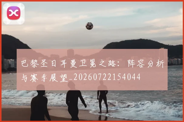 巴黎圣日耳曼卫冕之路:阵容分析与赛季展望_20260722154044