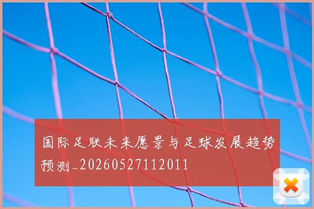 国际足联未来愿景与足球发展趋势预测_20260527112011