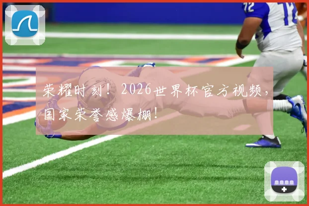 荣耀时刻!2026世界杯官方视频,国家荣誉感爆棚!