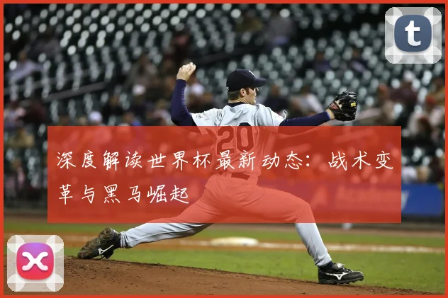 深度解读世界杯最新动态:战术变革与黑马崛起