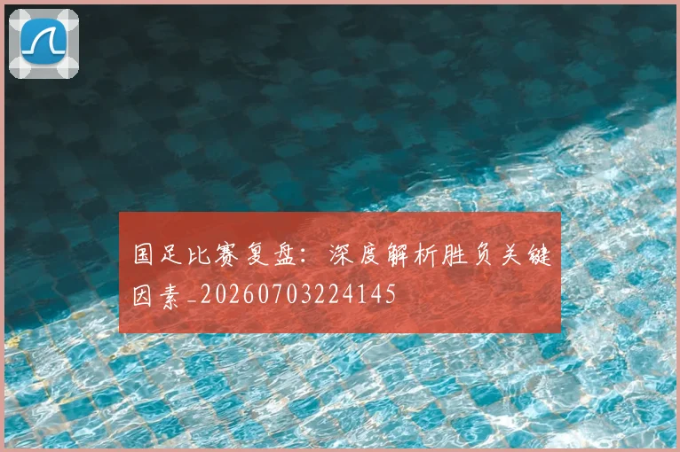 国足比赛复盘:深度解析胜负关键因素_20260703224145