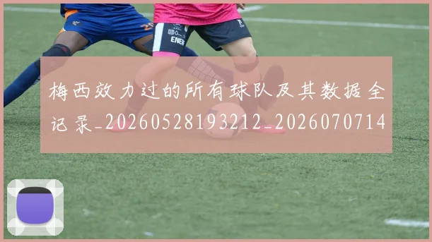 梅西效力过的所有球队及其数据全记录_20260528193212_20260707144538_20260731181449