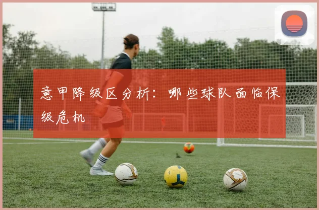 意甲降级区分析:哪些球队面临保级危机