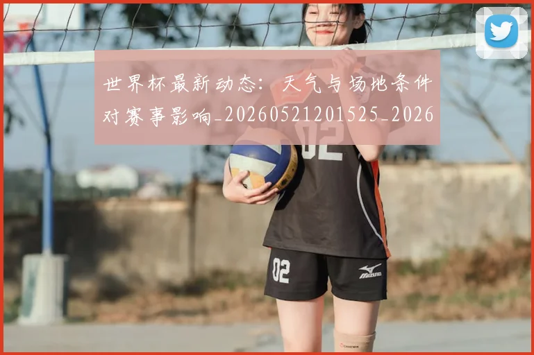 世界杯最新动态：天气与场地条件对赛事影响_20260521201525_20260702174023